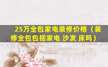 25万全包家电装修价格（装修全包包括家电 沙发 床吗）